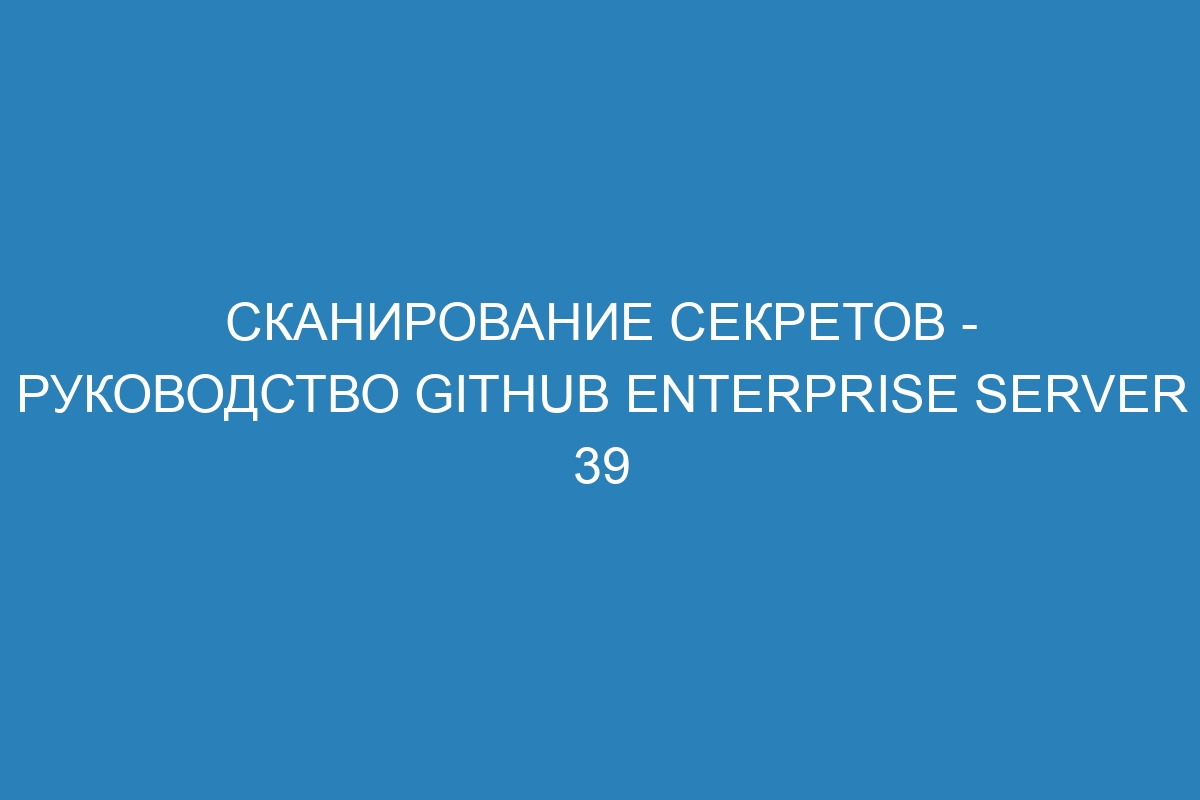 Сканирование секретов - Руководство GitHub Enterprise Server 39