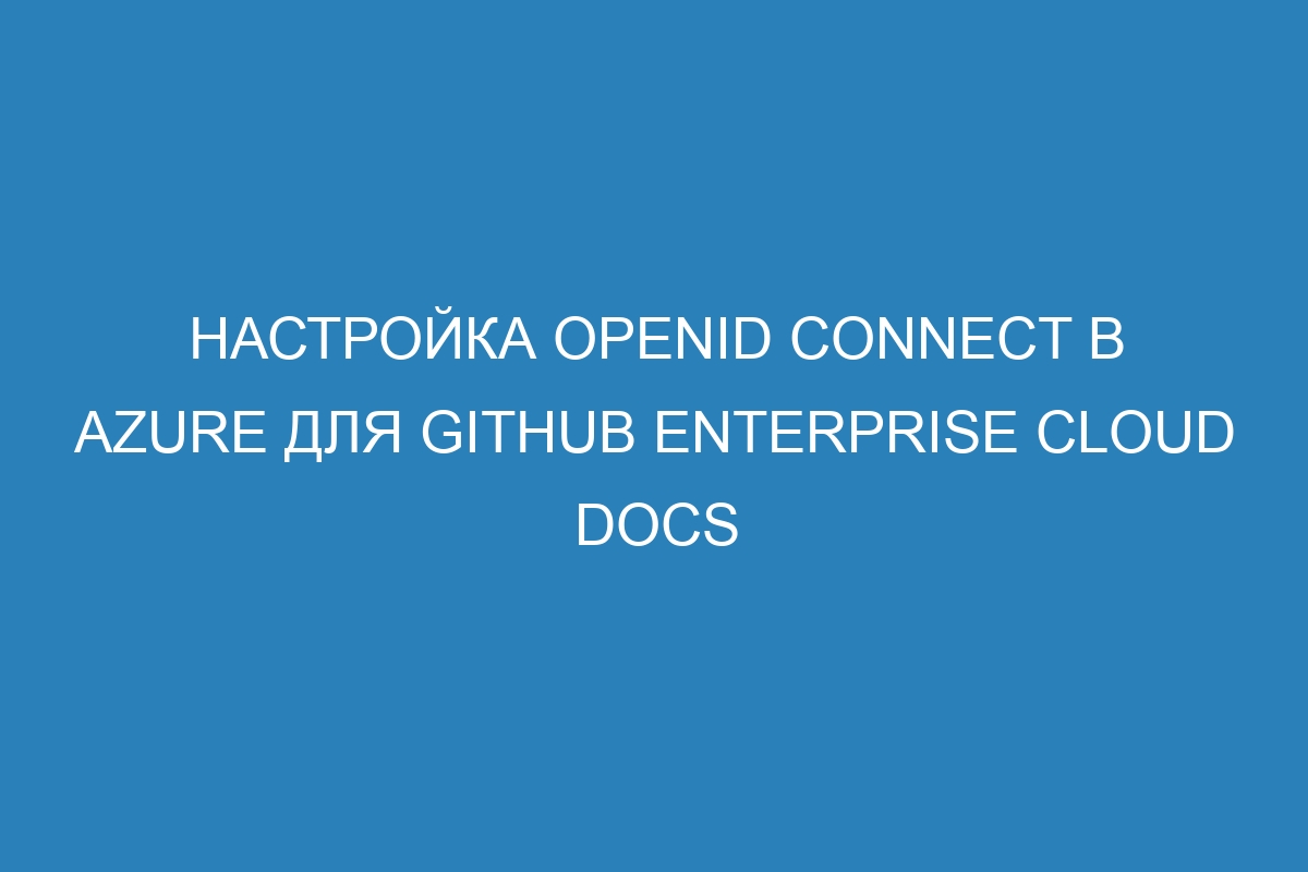 Настройка OpenID Connect в Azure для GitHub Enterprise Cloud Docs