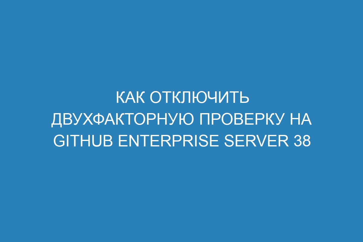 Как отключить двухфакторную проверку на GitHub Enterprise Server 38