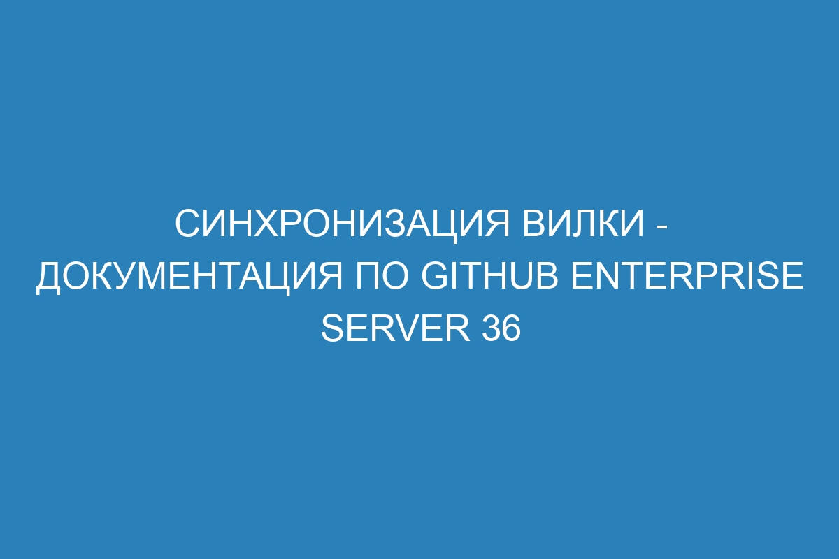 Синхронизация вилки - Документация по GitHub Enterprise Server 36