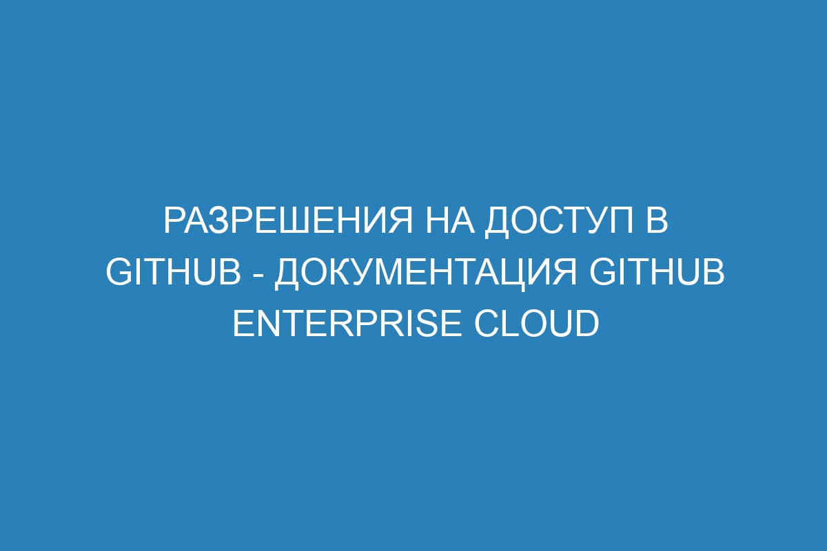 Разрешения на доступ в GitHub - Документация GitHub Enterprise Cloud