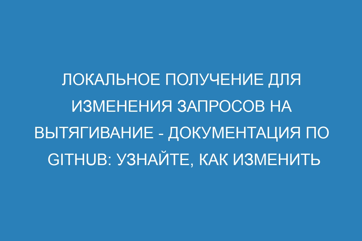 Локальное получение для изменения запросов на вытягивание - Документация по GitHub: узнайте, как изменить запросы на вытягивание локально