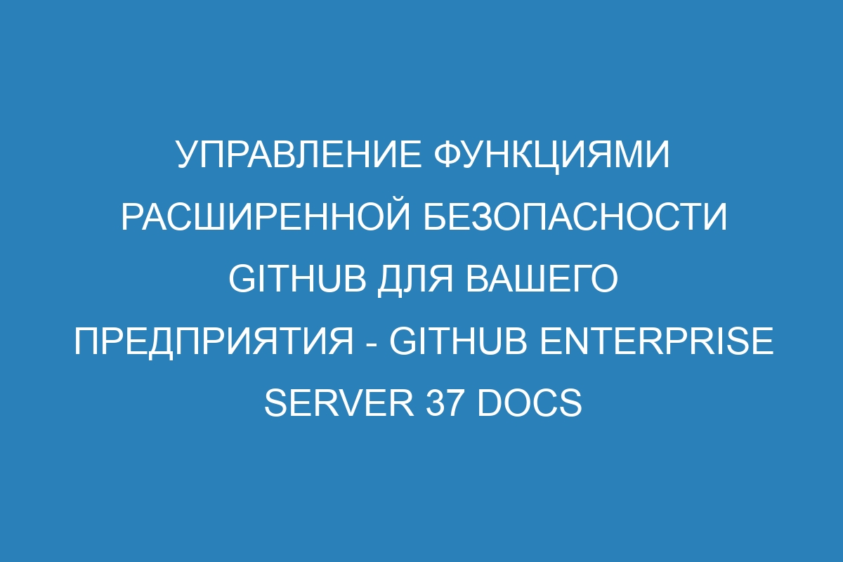 Управление функциями расширенной безопасности GitHub для вашего предприятия - GitHub Enterprise Server 37 Docs