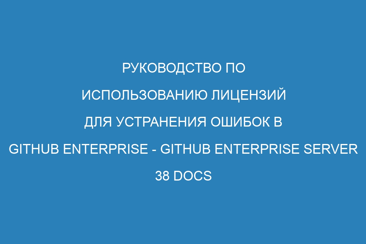 Руководство по использованию лицензий для устранения ошибок в GitHub Enterprise - GitHub Enterprise Server 38 Docs