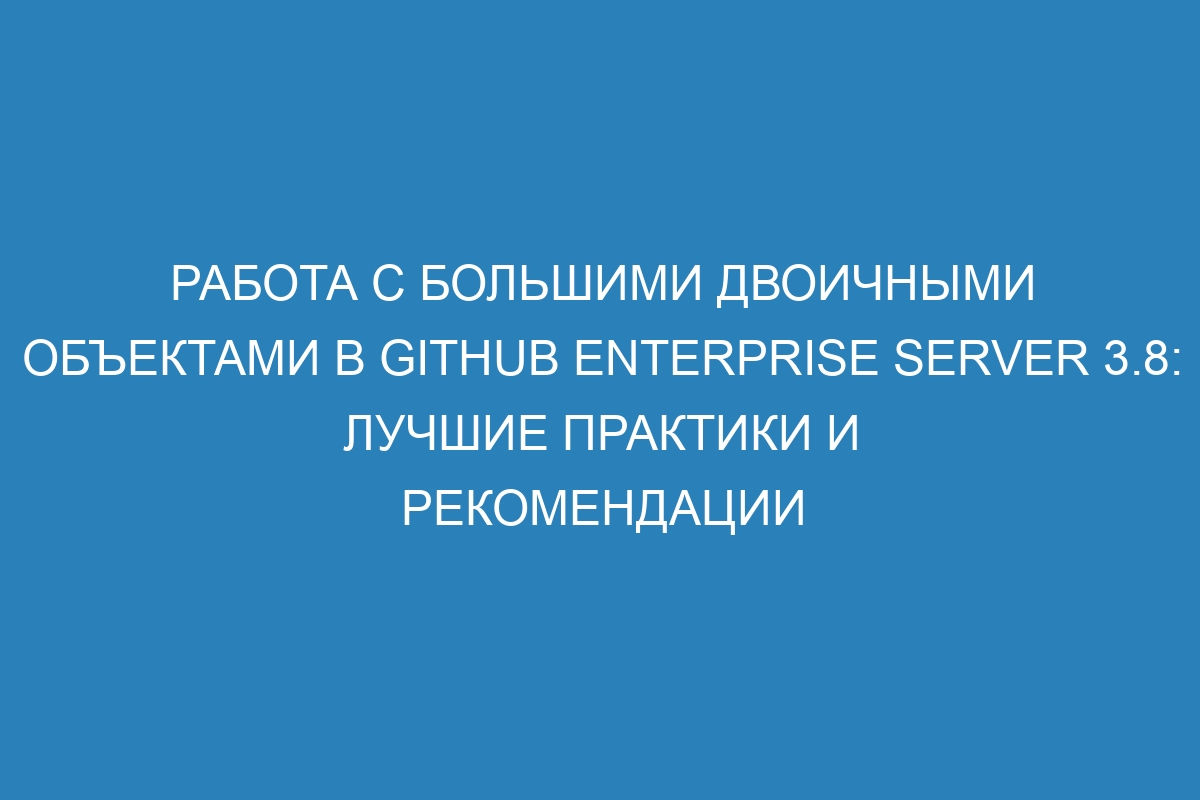 Работа с большими двоичными объектами в GitHub Enterprise Server 3.8: лучшие практики и рекомендации