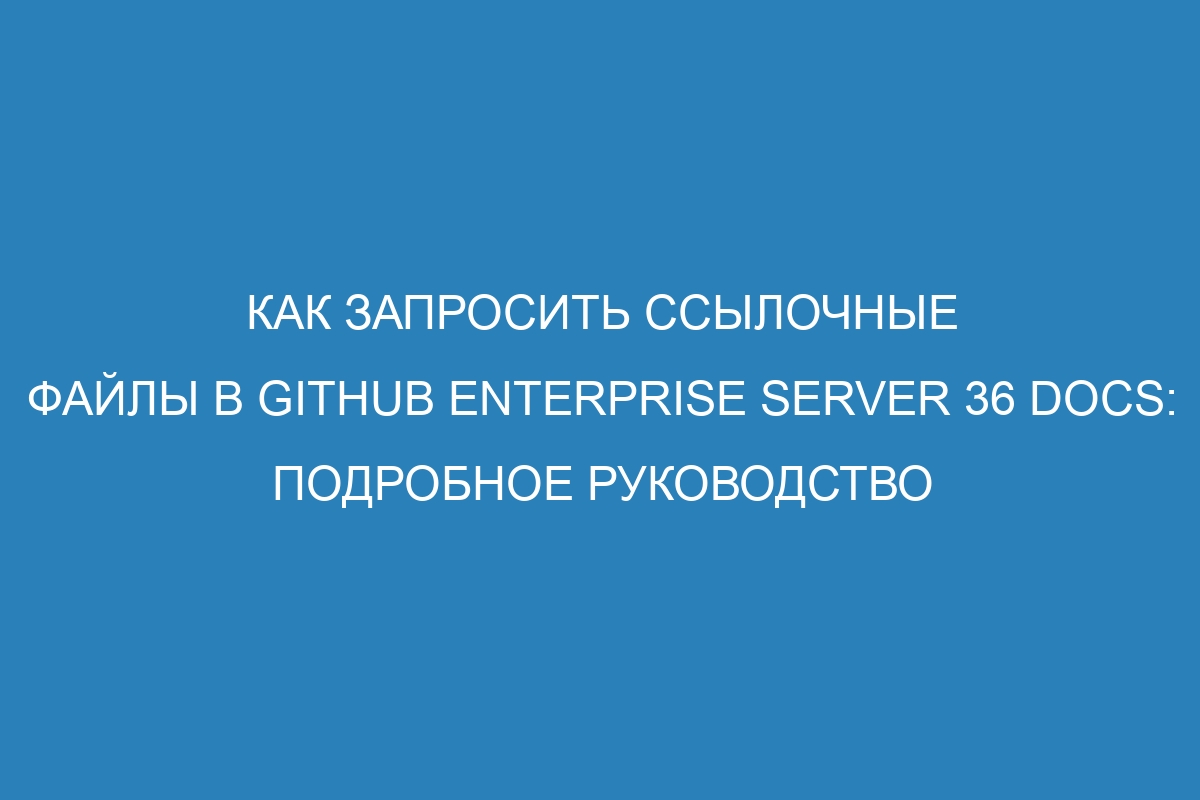Как запросить ссылочные файлы в GitHub Enterprise Server 36 Docs: подробное руководство