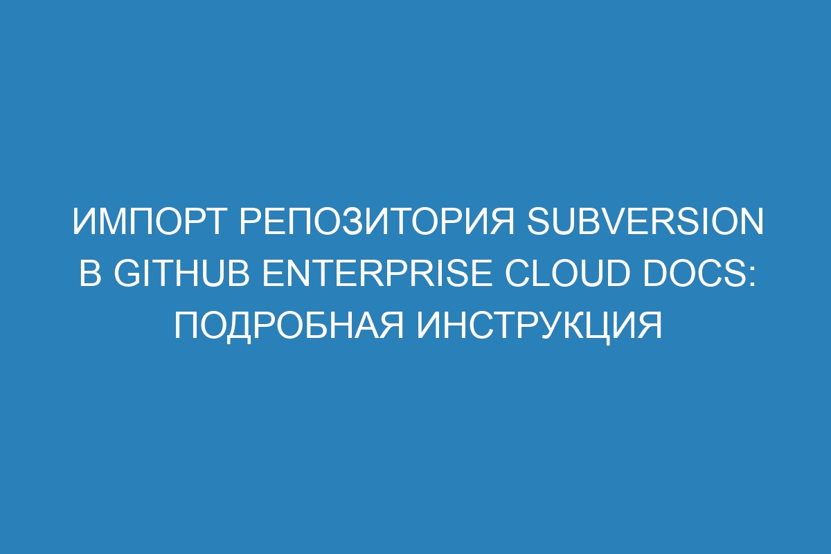 Импорт репозитория Subversion в GitHub Enterprise Cloud Docs: подробная инструкция