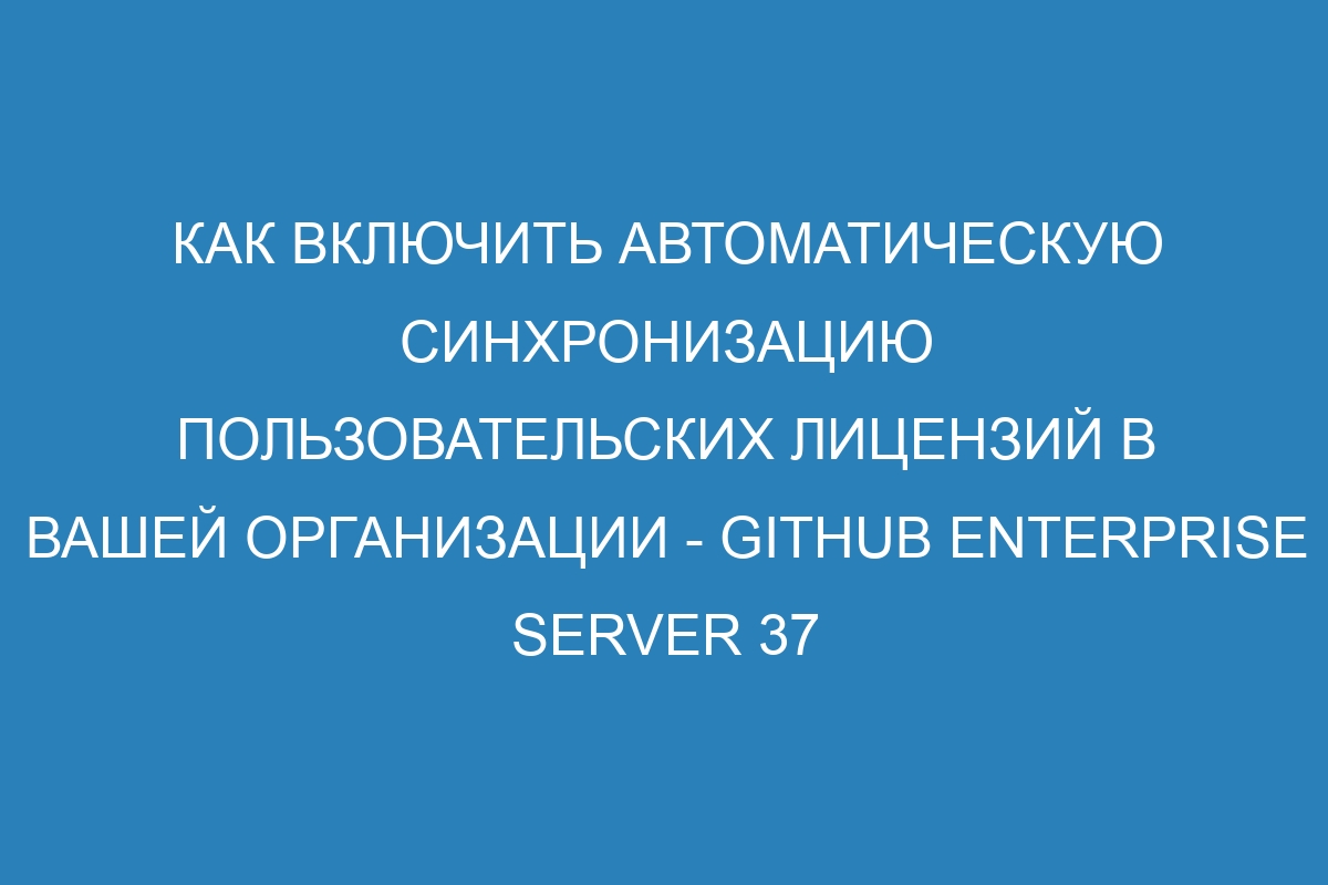 Как включить автоматическую синхронизацию пользовательских лицензий в вашей организации - GitHub Enterprise Server 37 Docs