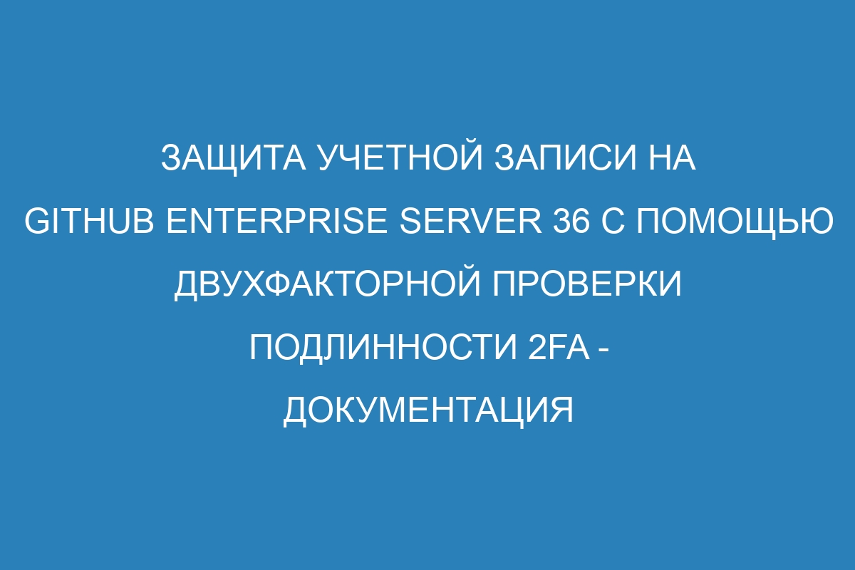 Защита учетной записи на GitHub Enterprise Server 36 с помощью двухфакторной проверки подлинности 2FA - Документация