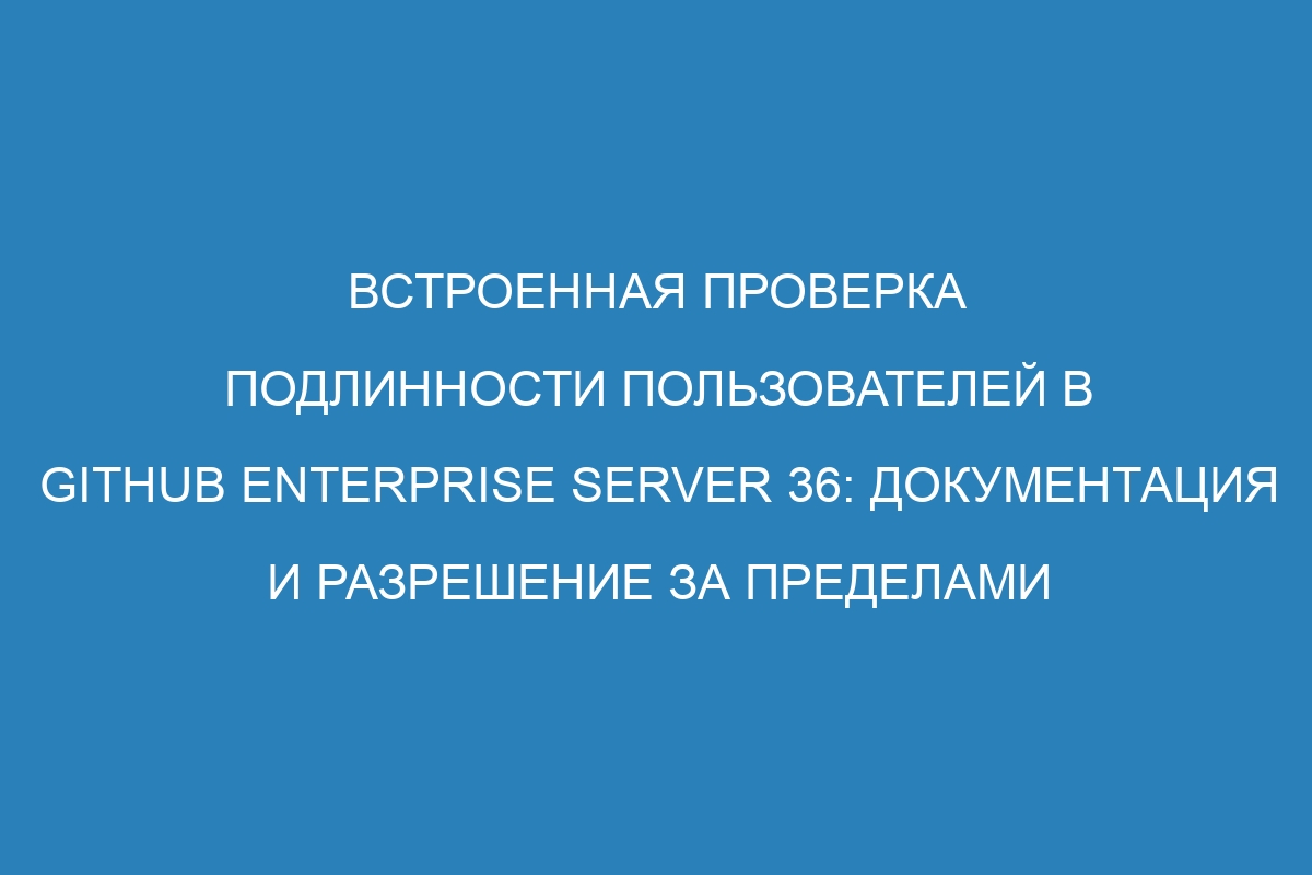 Встроенная проверка подлинности пользователей в GitHub Enterprise Server 36: Документация и разрешение за пределами поставщика