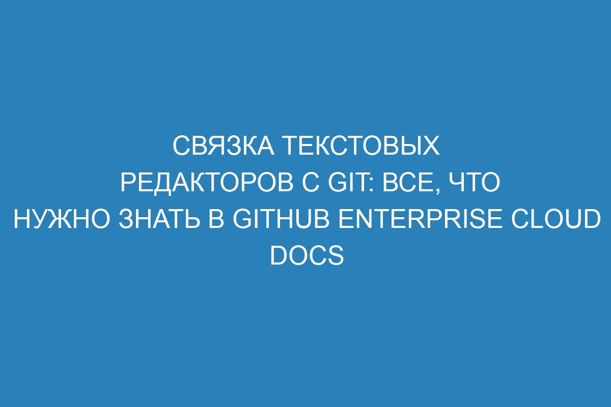 Связка текстовых редакторов с Git: все, что нужно знать в GitHub Enterprise Cloud Docs