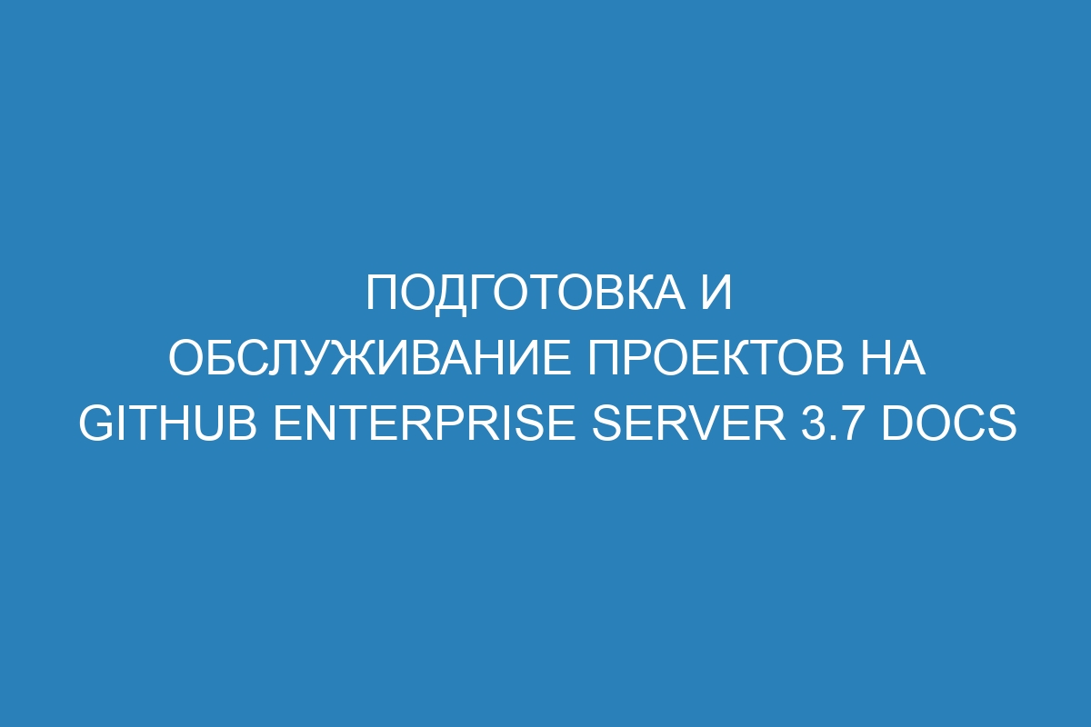 Подготовка и обслуживание проектов на GitHub Enterprise Server 3.7 Docs