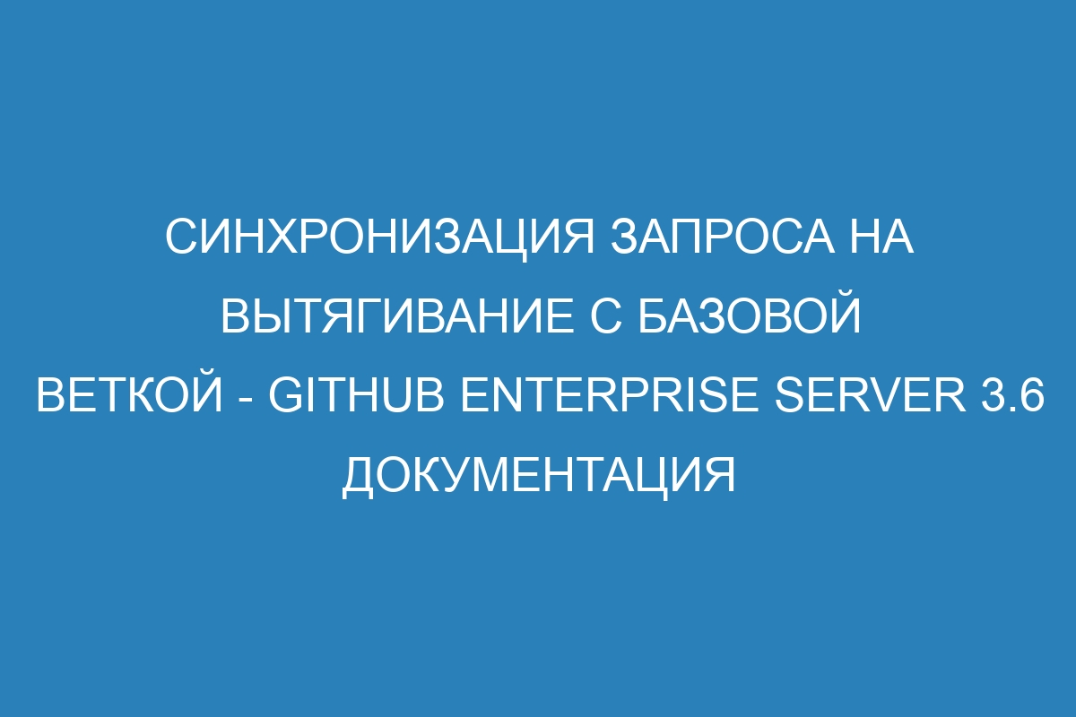 Синхронизация запроса на вытягивание с базовой веткой - GitHub Enterprise Server 3.6 Документация