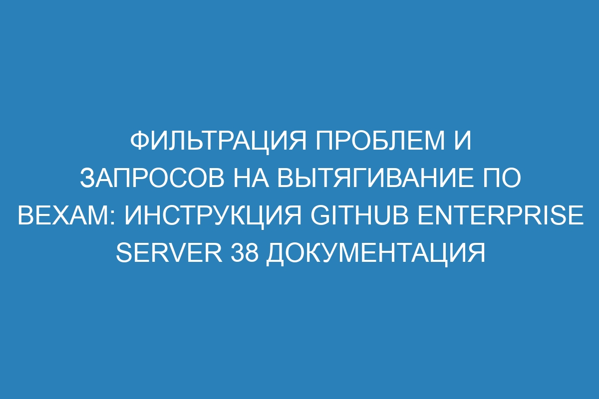 Фильтрация проблем и запросов на вытягивание по вехам: инструкция GitHub Enterprise Server 38 Документация