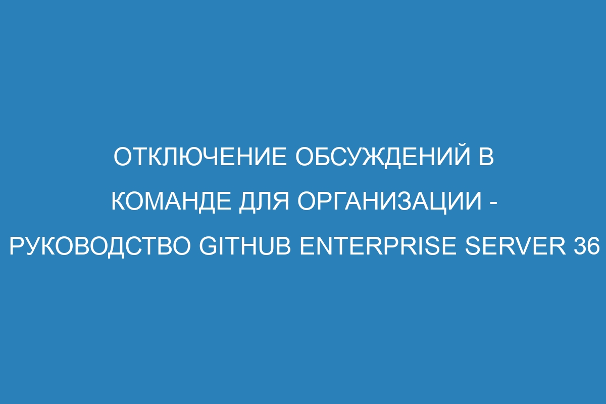 Отключение обсуждений в команде для организации - руководство GitHub Enterprise Server 36