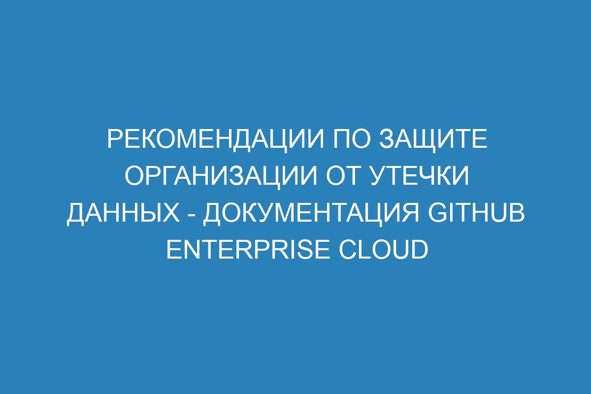Рекомендации по защите организации от утечки данных - документация GitHub Enterprise Cloud