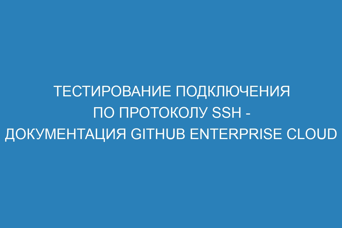 Тестирование подключения по протоколу SSH - документация GitHub Enterprise Cloud