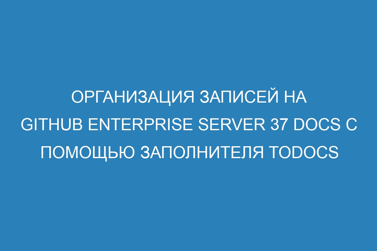 Организация записей на GitHub Enterprise Server 37 Docs с помощью заполнителя TODOCS