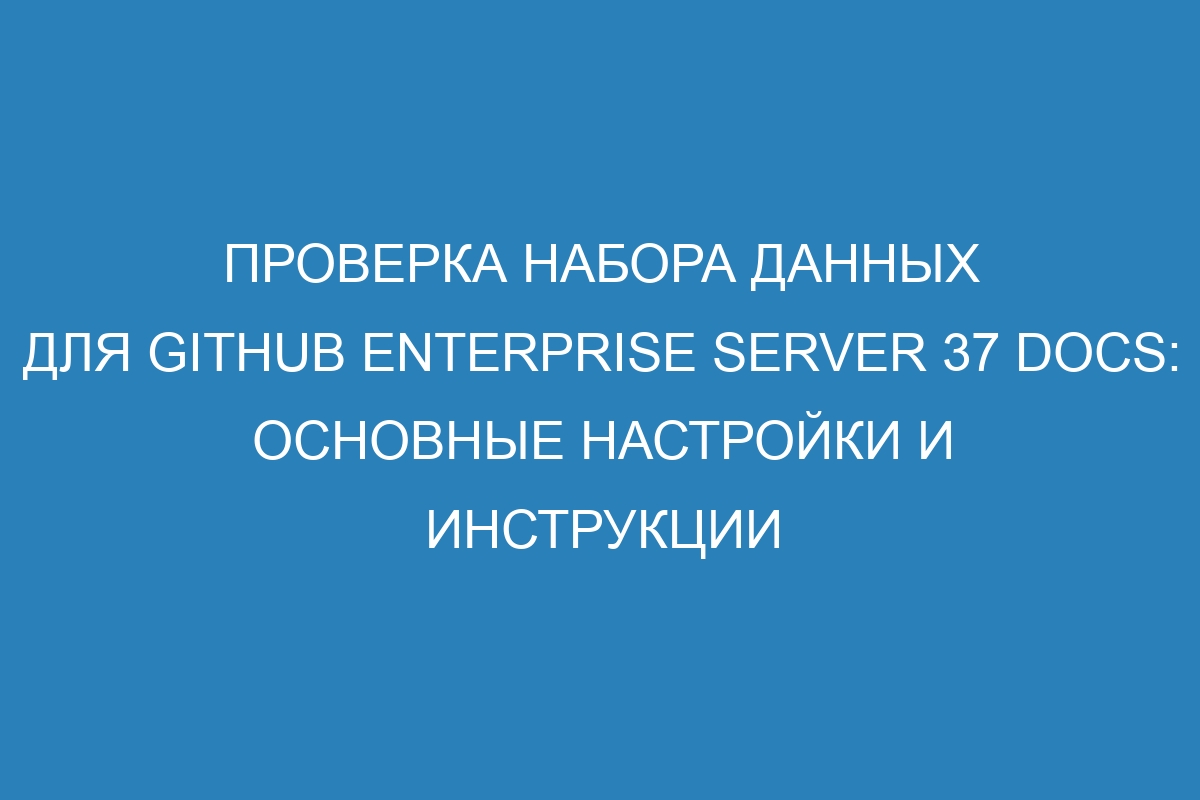 Проверка набора данных для GitHub Enterprise Server 37 Docs: основные настройки и инструкции