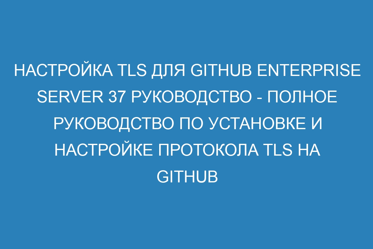 Настройка TLS для GitHub Enterprise Server 37 Руководство - полное руководство по установке и настройке протокола TLS на GitHub Enterprise Server 37