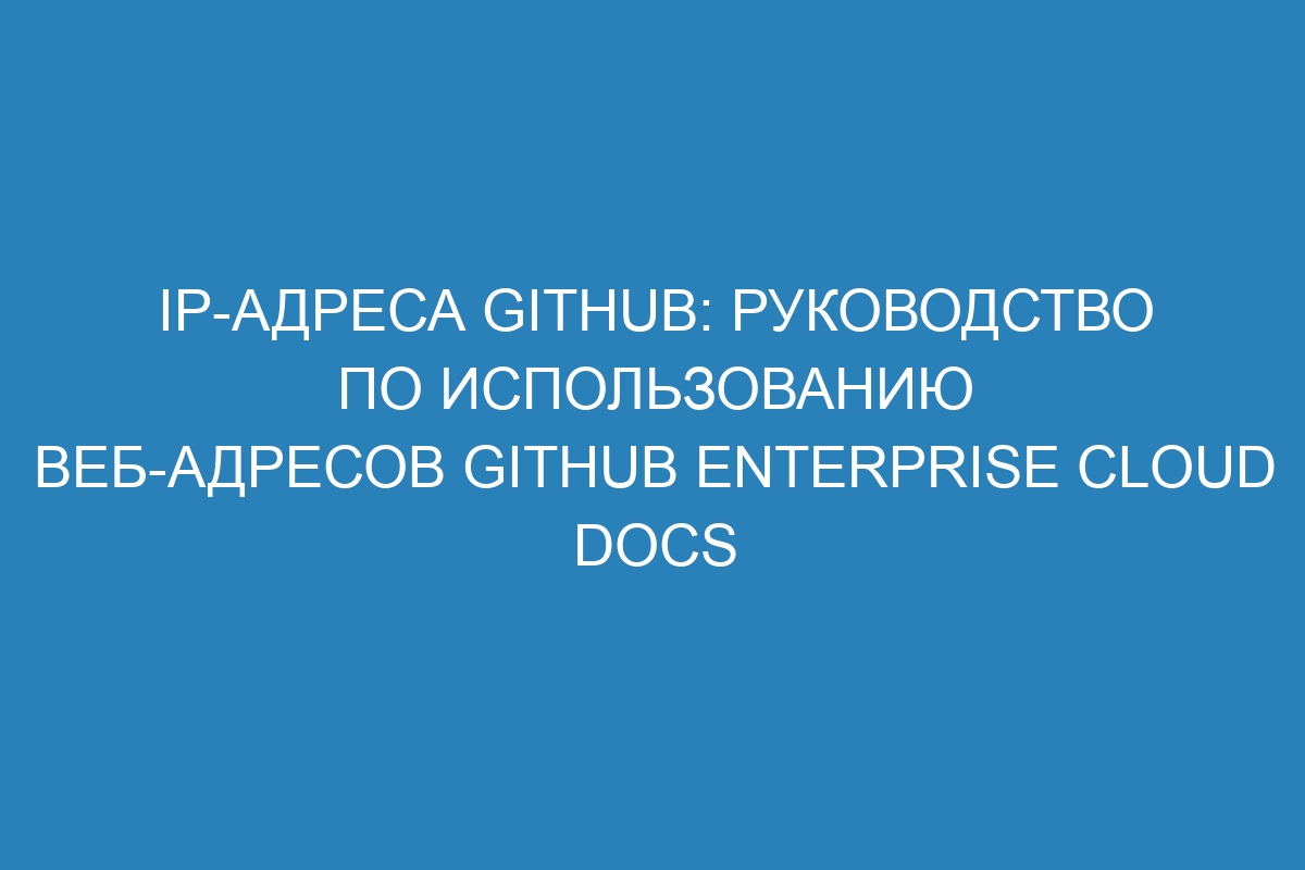 IP-адреса GitHub: руководство по использованию веб-адресов GitHub Enterprise Cloud Docs