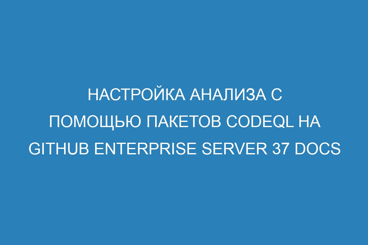 Настройка анализа с помощью пакетов CodeQL на GitHub Enterprise Server 37 Docs