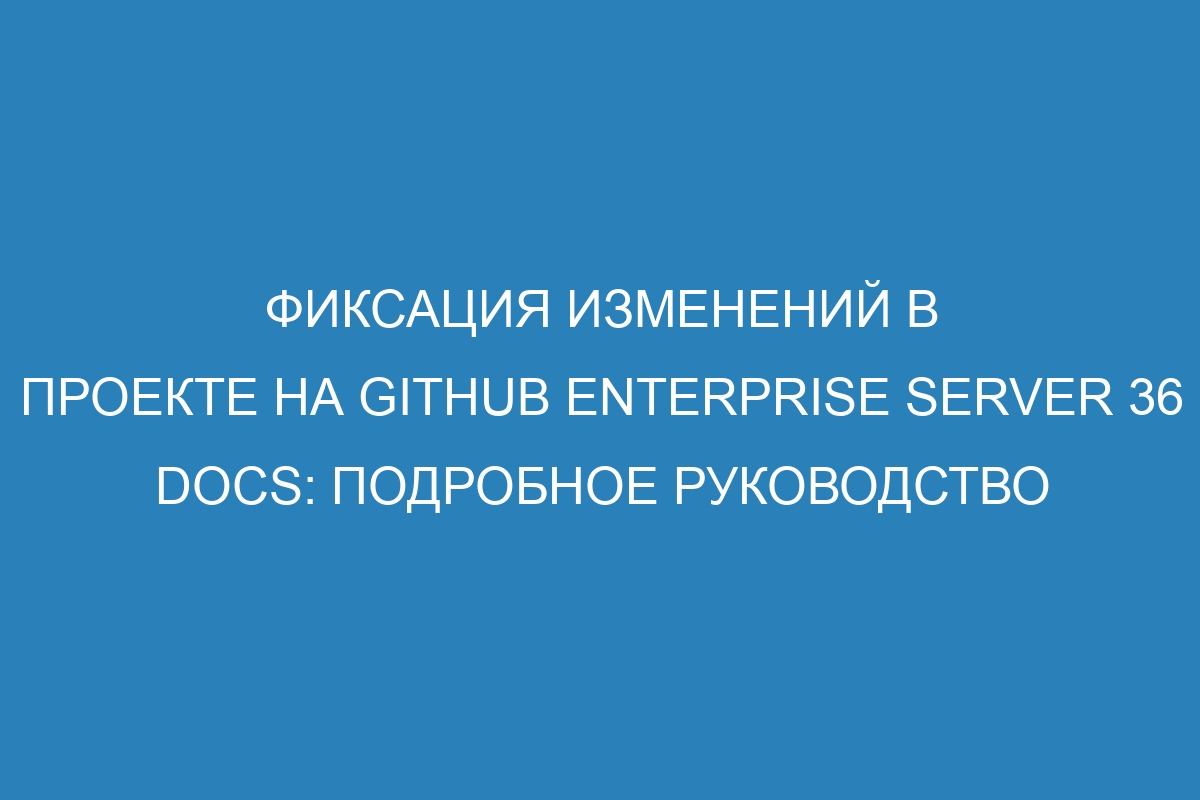 Фиксация изменений в проекте на GitHub Enterprise Server 36 Docs: подробное руководство