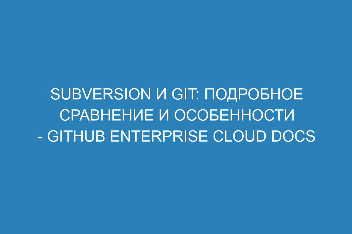 Subversion и Git: подробное сравнение и особенности - GitHub Enterprise Cloud Docs