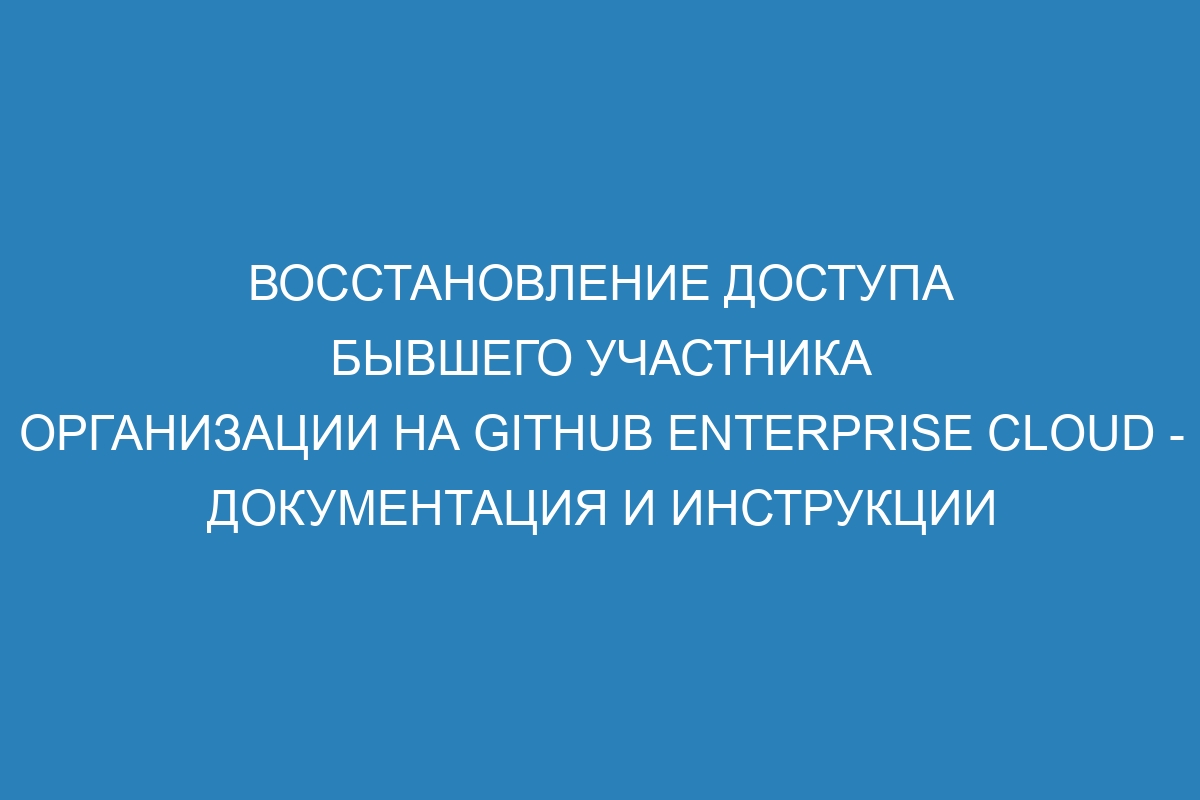 Восстановление доступа бывшего участника организации на GitHub Enterprise Cloud - Документация и инструкции