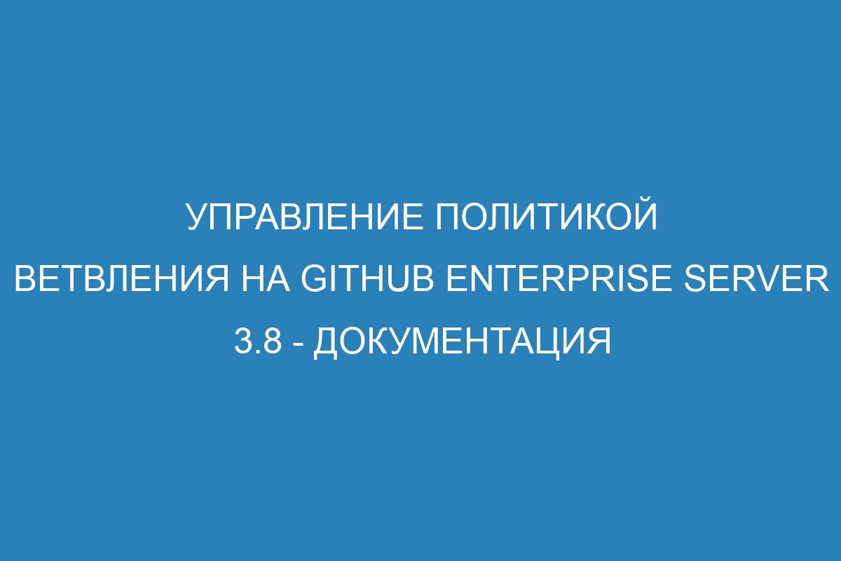 Управление политикой ветвления на GitHub Enterprise Server 3.8 - документация