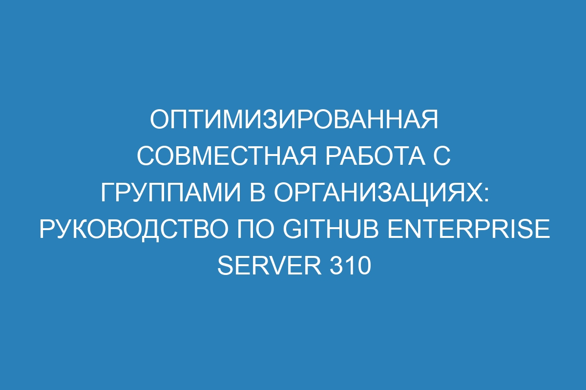 Оптимизированная совместная работа с группами в организациях: руководство по GitHub Enterprise Server 310