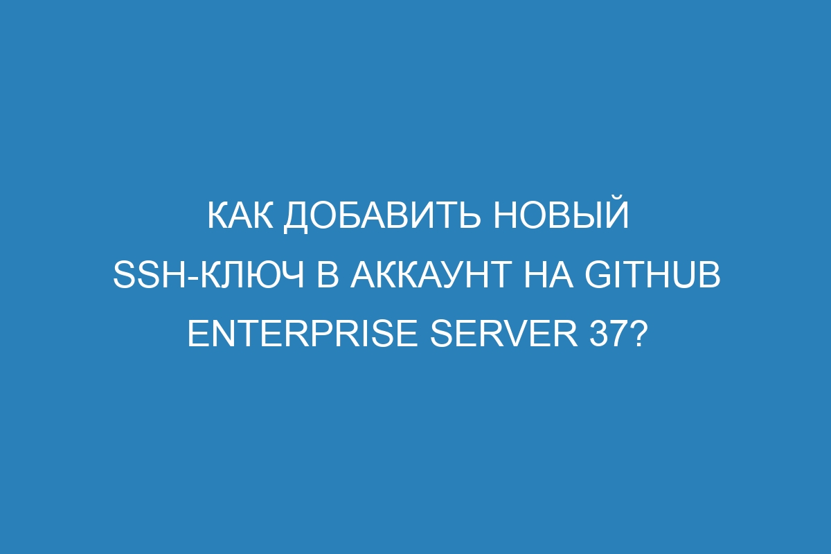 Как добавить новый SSH-ключ в аккаунт на GitHub Enterprise Server 37?