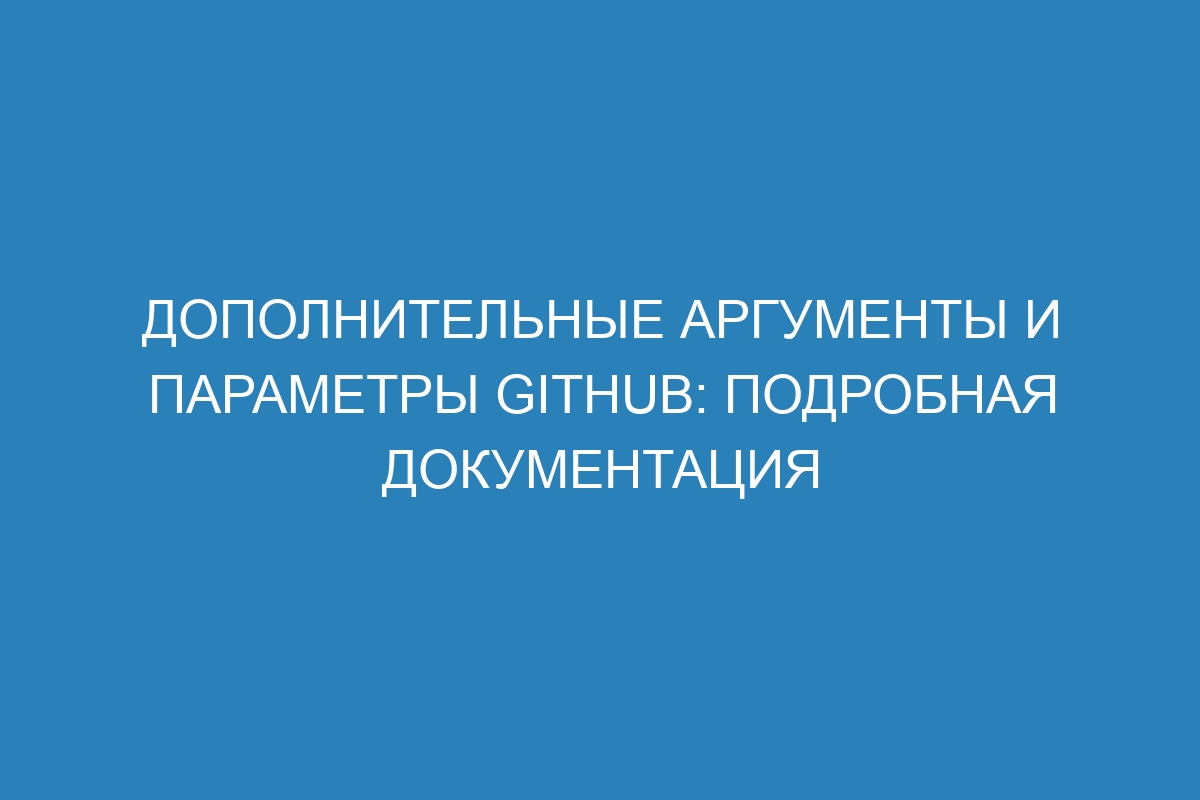 Дополнительные аргументы и параметры GitHub: подробная документация