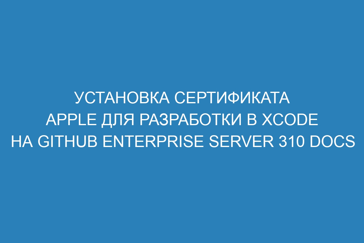 Установка сертификата Apple для разработки в Xcode на GitHub Enterprise Server 310 Docs