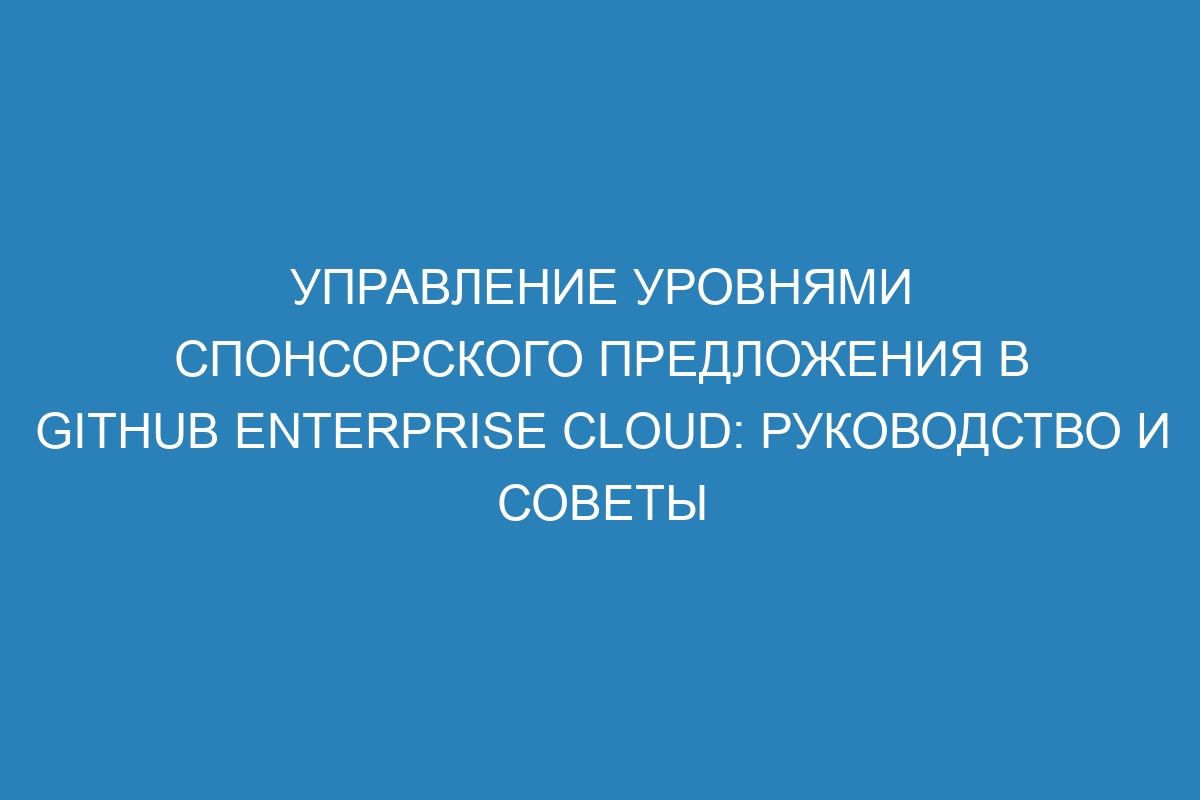 Управление уровнями спонсорского предложения в GitHub Enterprise Cloud: руководство и советы