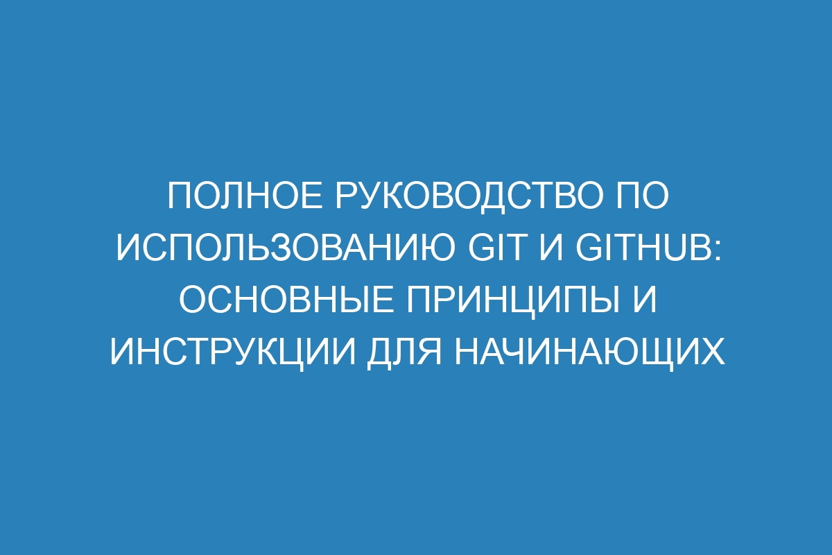 Полное руководство по использованию Git и GitHub: основные принципы и инструкции для начинающих