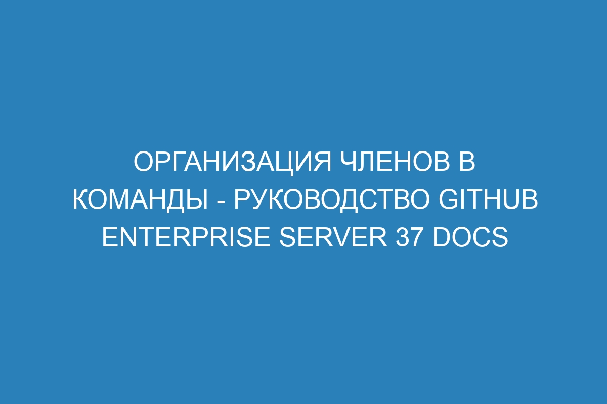 Организация членов в команды - Руководство GitHub Enterprise Server 37 Docs