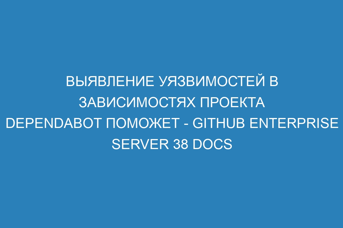 Выявление уязвимостей в зависимостях проекта Dependabot поможет - GitHub Enterprise Server 38 Docs