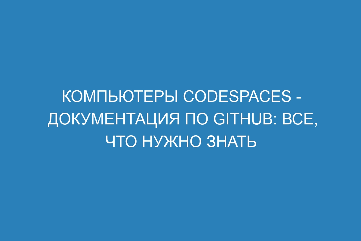 Компьютеры codespaces - Документация по GitHub: все, что нужно знать