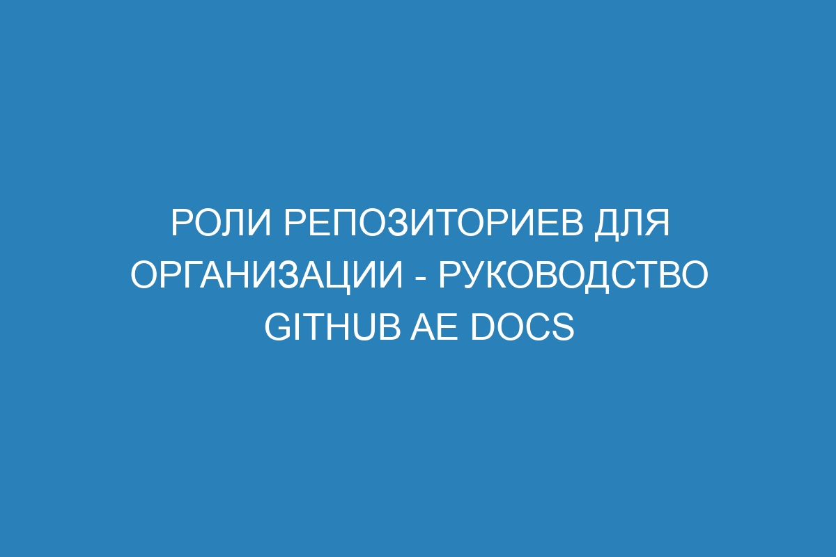 Роли репозиториев для организации - Руководство GitHub AE Docs