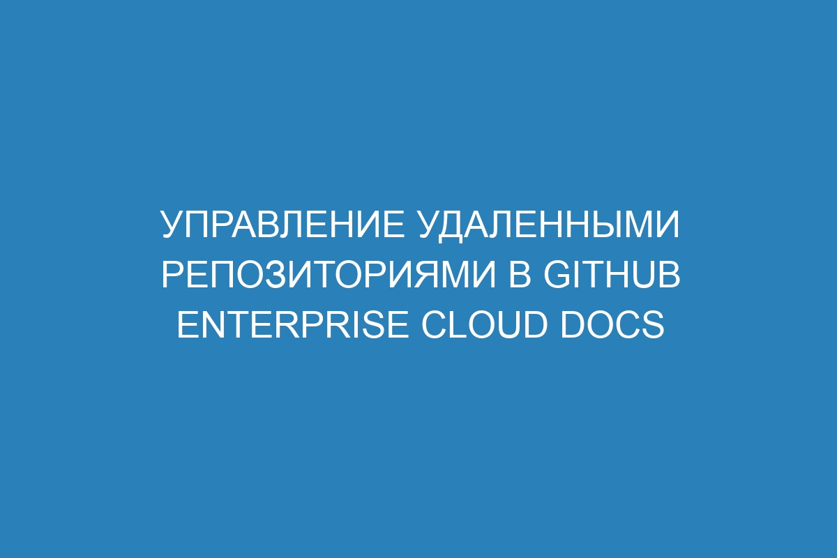 Управление удаленными репозиториями в GitHub Enterprise Cloud Docs