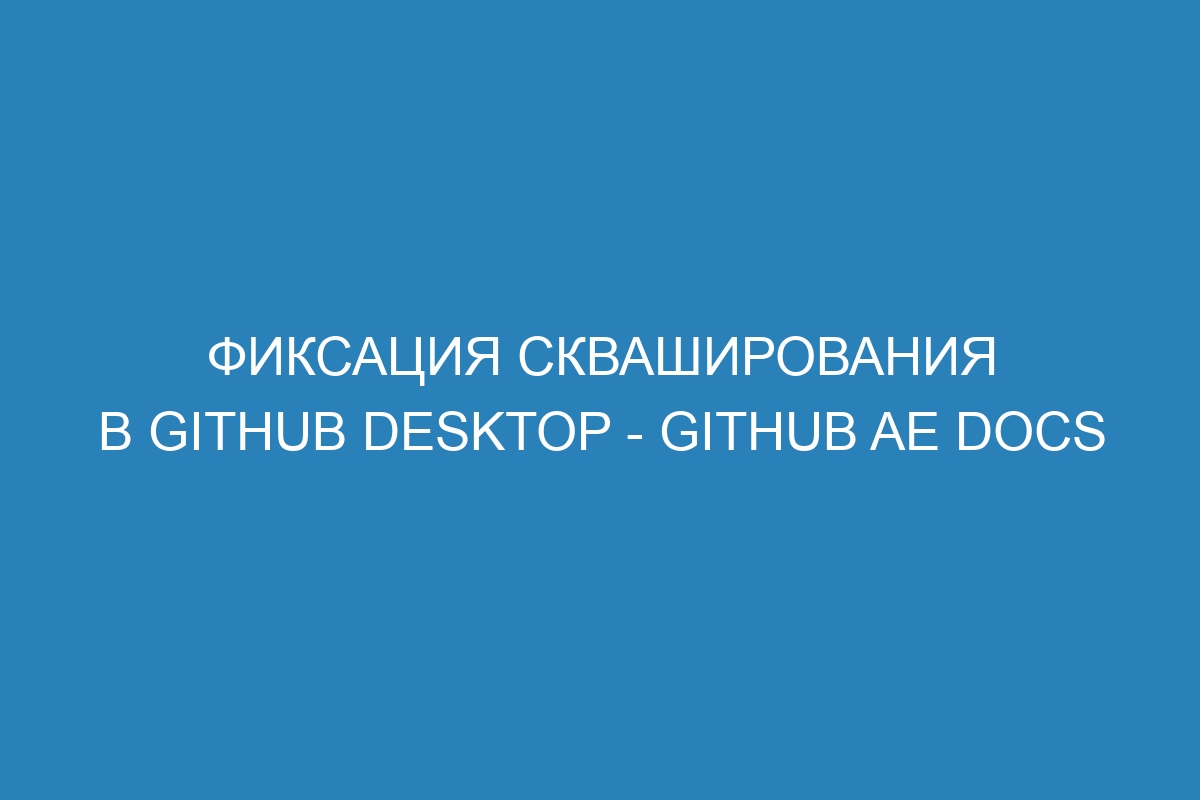 Фиксация скваширования в GitHub Desktop - GitHub AE Docs