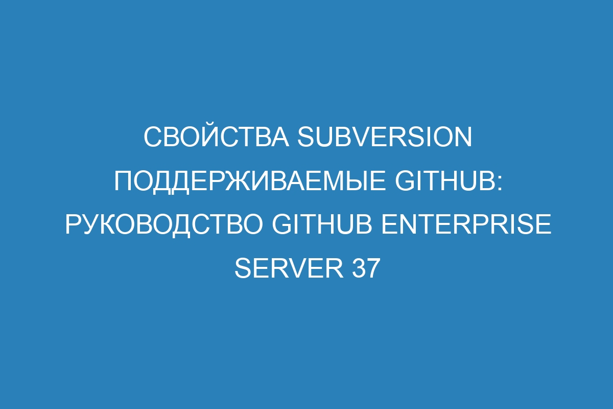 Свойства Subversion поддерживаемые GitHub: Руководство GitHub Enterprise Server 37