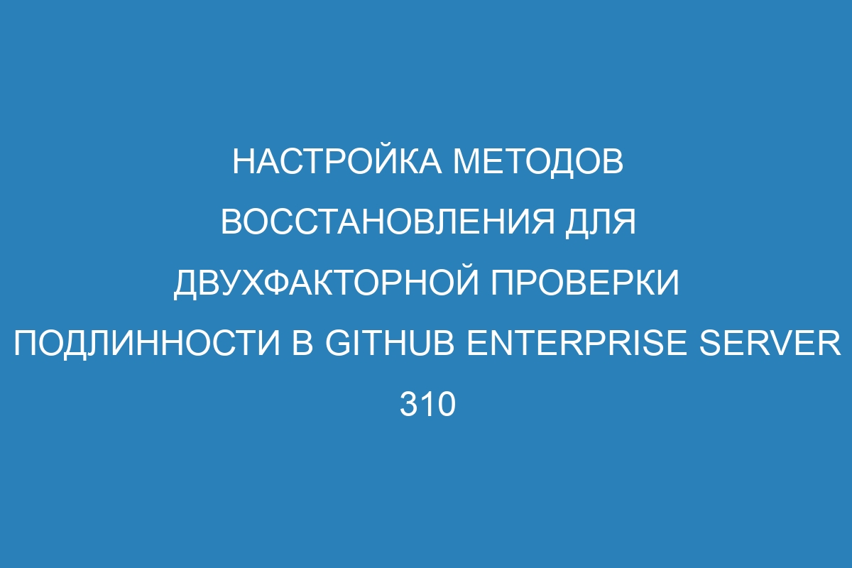 Настройка методов восстановления для двухфакторной проверки подлинности в GitHub Enterprise Server 310