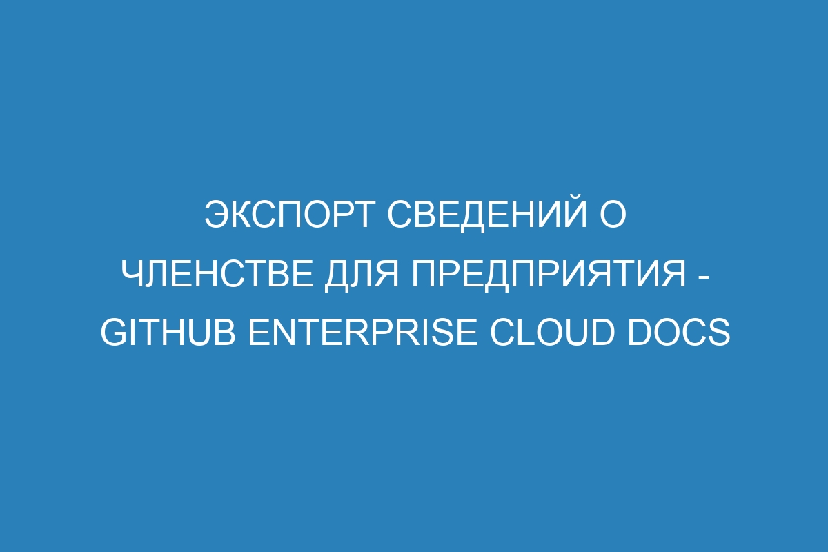 Экспорт сведений о членстве для предприятия - GitHub Enterprise Cloud Docs