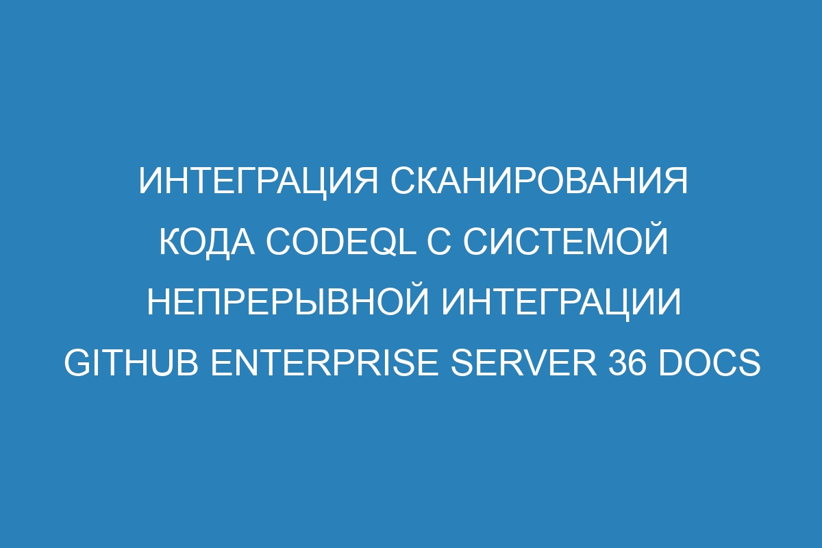 Интеграция сканирования кода CodeQL с системой непрерывной интеграции GitHub Enterprise Server 36 Docs