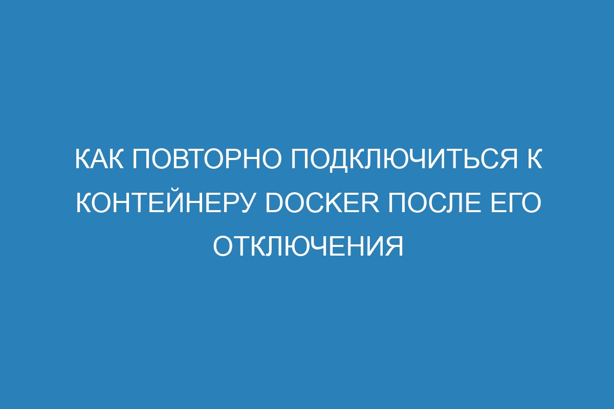 Как повторно подключиться к контейнеру Docker после его отключения