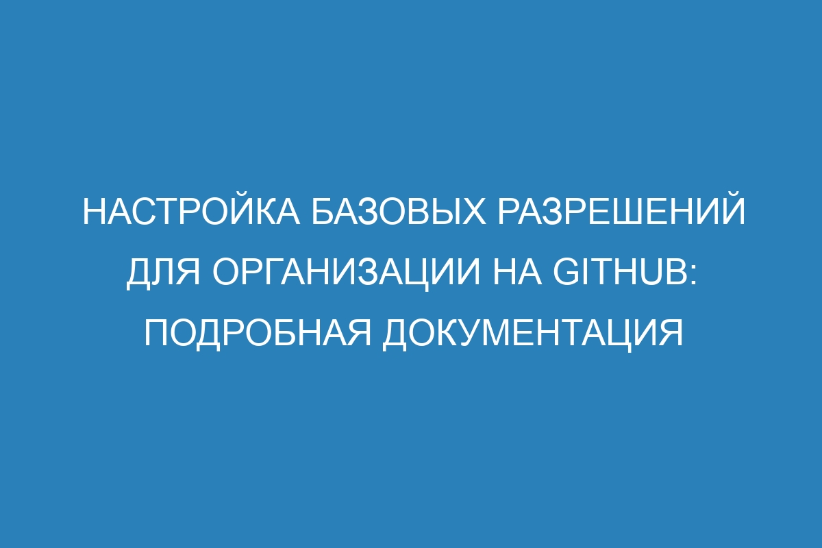 Настройка базовых разрешений для организации на GitHub: подробная документация