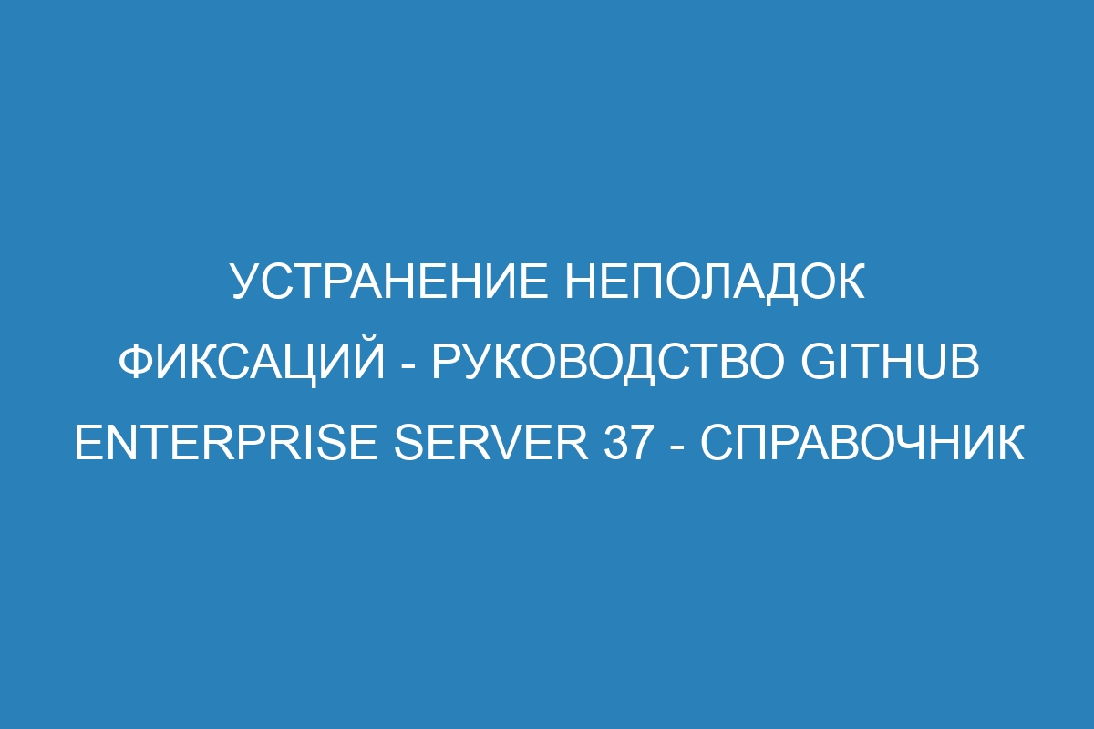 Устранение неполадок фиксаций - Руководство GitHub Enterprise Server 37 - Справочник