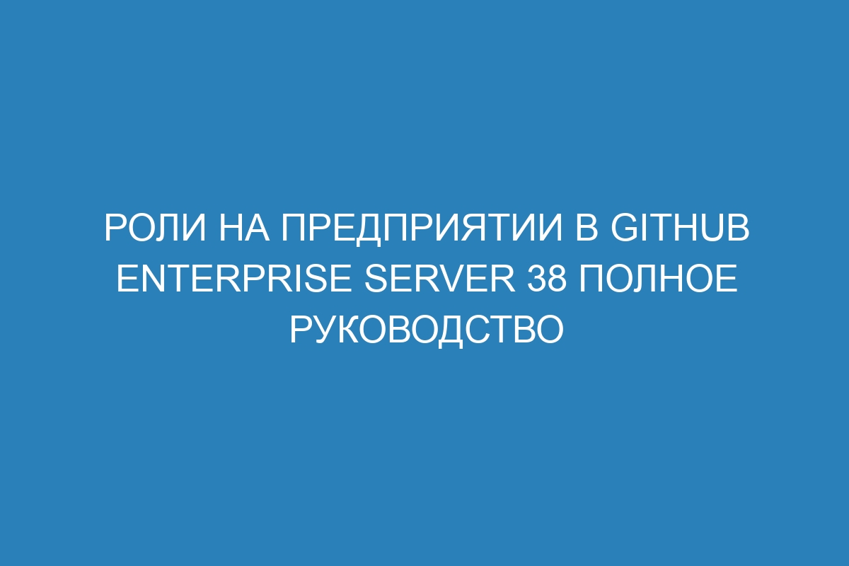 Роли на предприятии в GitHub Enterprise Server 38 полное руководство
